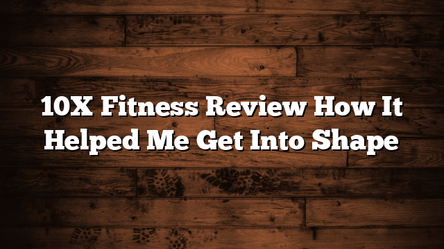 10X Fitness Review  How It Helped Me Get Into Shape