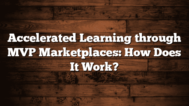 Accelerated Learning through MVP Marketplaces: How Does It Work?